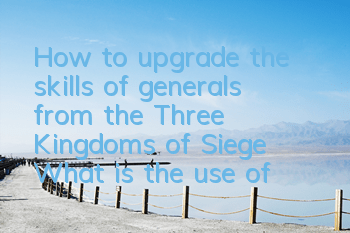 How to upgrade the skills of generals from the Three Kingdoms of Siege? What is the use of upgrading the skills of generals