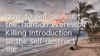 How to self-destruct the Tiantian Werewolf Killing? Introduction to the self-destruct the Tiantian Werewolf Killing