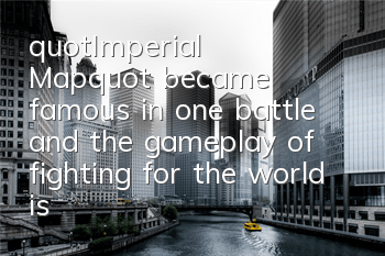 "Imperial Map" became famous in one battle, and the gameplay of fighting for the world is revealed.