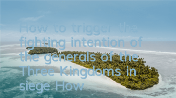 How to trigger the fighting intention of the generals of the Three Kingdoms in siege? How to use the ultimate move of the generals