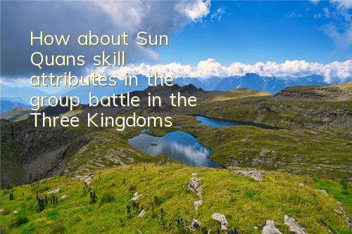 How about Sun Quan's skill attributes in the group battle in the Three Kingdoms?