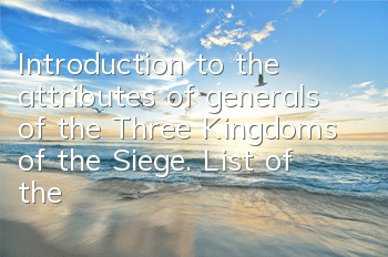 Introduction to the attributes of generals of the Three Kingdoms of the Siege. List of the attributes of generals