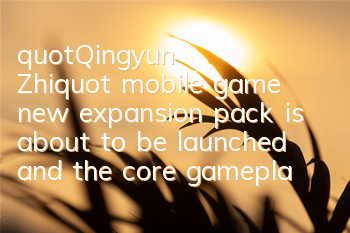 "Qingyun Zhi" mobile game new expansion pack is about to be launched, and the core gameplay is innovating