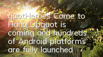"Heroes Come to Hang Up" is coming, and hundreds of Android platforms are fully launched