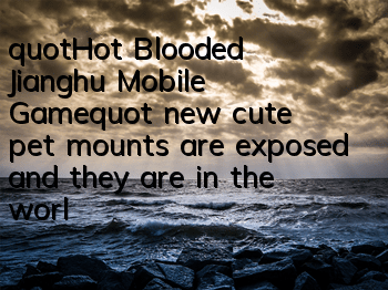 "Hot Blooded Jianghu Mobile Game" new cute pet mounts are exposed and they are in the world together