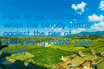 How to get diamonds when the bloody battle against the rise of Changkong Power? How to get bricks and stones