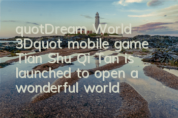 "Dream World 3D" mobile game Tian Shu Qi Tan is launched to open a wonderful world