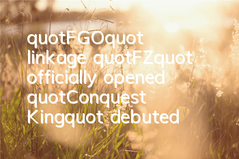 "FGO" linkage "FZ" officially opened "Conquest King" debuted