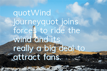 "Wind Journey" joins forces to ride the wind, and it's really a big deal to attract fans.