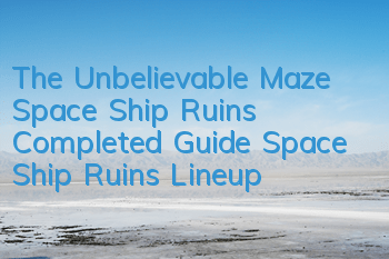 The Unbelievable Maze Space Ship Ruins Completed Guide Space Ship Ruins Lineup