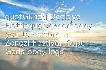 "Gunda Decisive Battle" accompany you to celebrate Zongzi Festival. Super God's body logs in and gives it to you