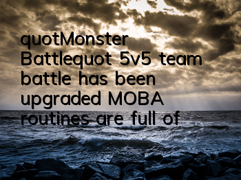 "Monster Battle" 5v5 team battle has been upgraded, MOBA routines are full of