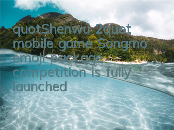 "Shenwu 2" mobile game Songmo emoji package competition is fully launched