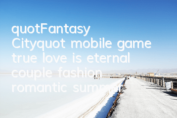 "Fantasy City" mobile game true love is eternal, couple fashion romantic summer