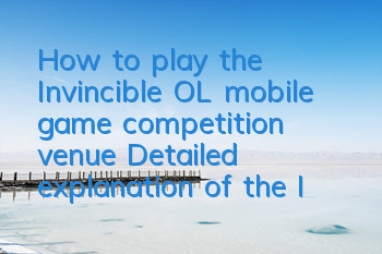 How to play the Invincible OL mobile game competition venue? Detailed explanation of the Invincible OL competition venue