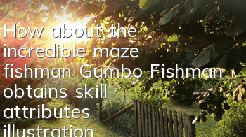 How about the incredible maze fishman Gumbo? Fishman obtains skill attributes illustration
