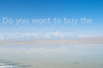 Do you want to buy the real three girls Guan Yu? Guide to the real three girls Guan Yu