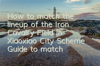 How to match the lineup of the Iron Cavalry Field in Xiaoxiao City Scheme? Guide to match the lineup of the Iron Cavalry Field in Xiaoxiao City