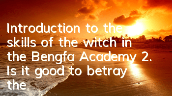 Introduction to the skills of the witch in the Bengfa Academy 2. Is it good to betray the witch in the Bengfa Academy?