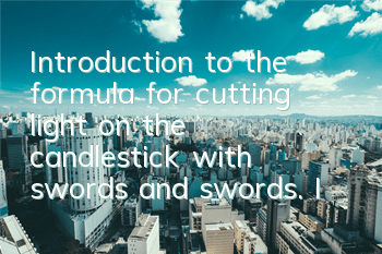 Introduction to the formula for cutting light on the candlestick with swords and swords. Is it good to cut light on the candlestick with swords and swords?
