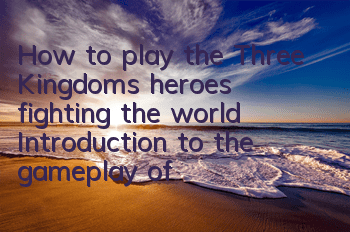 How to play the Three Kingdoms heroes fighting the world? Introduction to the gameplay of fighting the world