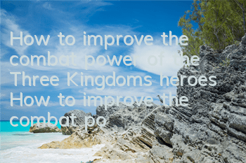 How to improve the combat power of the Three Kingdoms heroes? How to improve the combat power quickly