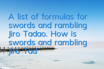 A list of formulas for swords and rambling Jiro Tadao. How is swords and rambling Jiro Tadao?