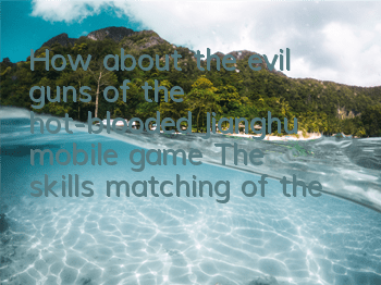 How about the evil guns of the hot-blooded Jianghu mobile game? The skills matching of the evil guns of the hot-blooded Jianghu mobile game