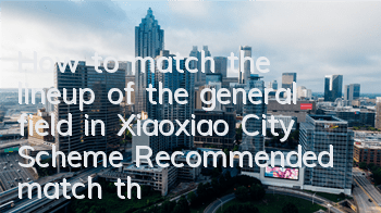 How to match the lineup of the general field in Xiaoxiao City Scheme? Recommended match the lineup of the general field