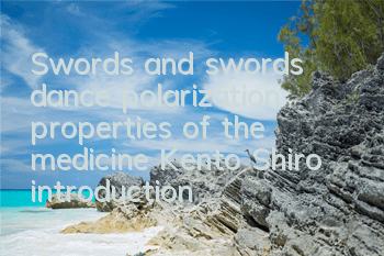 Swords and swords dance, polarization properties of the medicine Kento Shiro, introduction to the medicine Kento Shiro