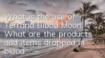 What is the use of Terraria Blood Moon? What are the products and items dropped in blood?