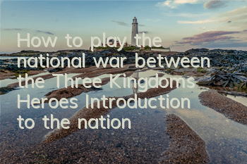 How to play the national war between the Three Kingdoms Heroes? Introduction to the national war gameplay guide