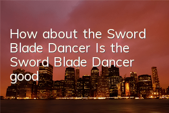 How about the Sword Blade Dancer? Is the Sword Blade Dancer good?