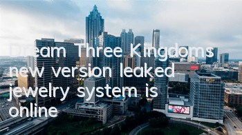Dream Three Kingdoms new version leaked, jewelry system is online