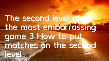 The second level of the most embarrassing game 3 How to put matches on the second level