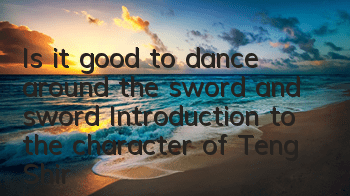 Is it good to dance around the sword and sword? Introduction to the character of Teng Shiro