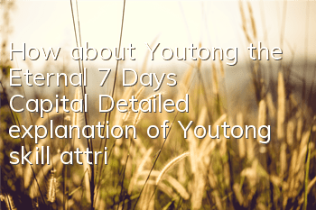 How about Youtong, the Eternal 7 Days Capital? Detailed explanation of Youtong skill attributes