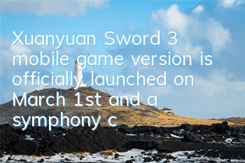Xuanyuan Sword 3 mobile game version is officially launched on March 1st, and a symphony concert of Thousand People is played