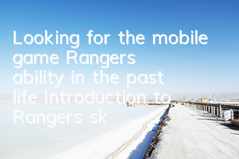 Looking for the mobile game Ranger's ability in the past life? Introduction to Ranger's skill transfer