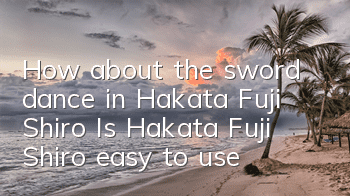 How about the sword dance in Hakata Fuji Shiro? Is Hakata Fuji Shiro easy to use