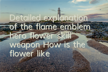 Detailed explanation of the flame emblem hero flower skill weapon How is the flower like