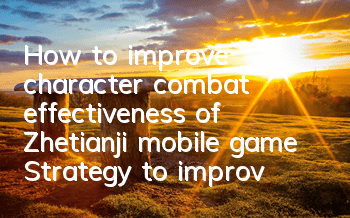 How to improve character combat effectiveness of Zhetianji mobile game? Strategy to improve character combat effectiveness