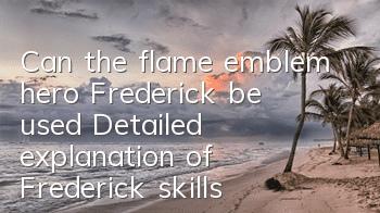 Can the flame emblem hero Frederick be used? Detailed explanation of Frederick skills