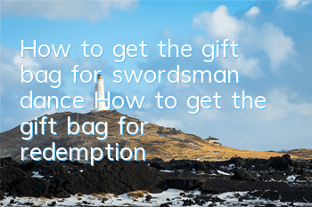 How to get the gift bag for swordsman dance? How to get the gift bag for redemption?