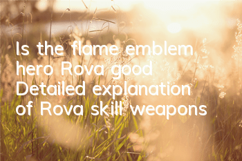 Is the flame emblem hero Rova good? Detailed explanation of Rova skill weapons