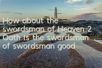How about the swordsman of Heaven 2 Oath? Is the swordsman of swordsman good?