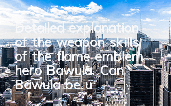 Detailed explanation of the weapon skills of the flame emblem hero Bawula. Can Bawula be used?