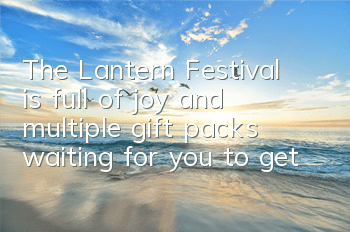 The Lantern Festival is full of joy and multiple gift packs waiting for you to get