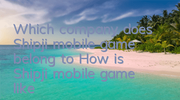 Which company does Shipji mobile game belong to? How is Shipji mobile game like?