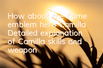 How about the flame emblem hero Camilla? Detailed explanation of Camilla skills and weapons